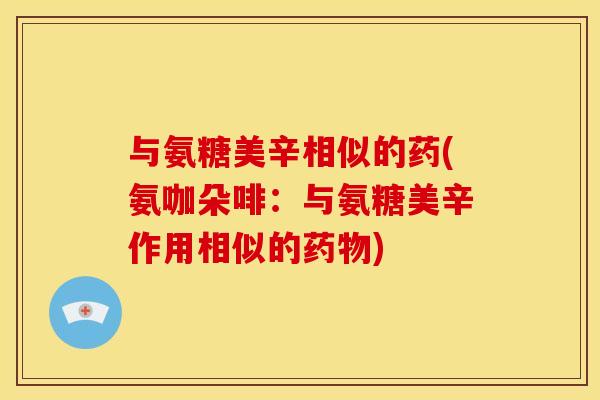 与氨糖美辛相似的药(氨咖朵啡:与氨糖美辛作用相似的) 与氨糖美辛相似的药(氨咖朵啡:与氨糖美辛作用相似的)