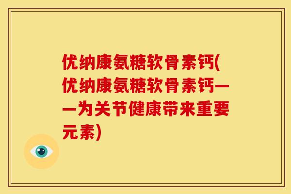 优纳康氨糖软骨素钙(优纳康氨糖软骨素钙——为关节健康带来重要元素)
