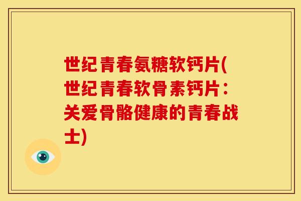 世纪青春氨糖软钙片(世纪青春软骨素钙片：关爱骨骼健康的青春战士)