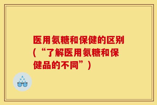 医用氨糖和保健的区别(“了解医用氨糖和保健品的不同”) 医用氨糖和保健的区别(“了解医用氨糖和保健品的不同”)