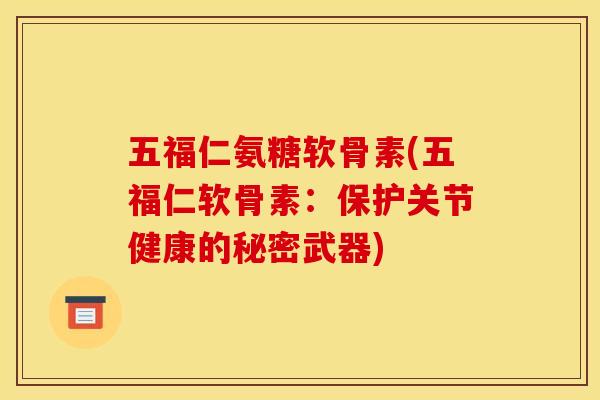 五福仁氨糖软骨素(五福仁软骨素:保护关节健康的秘密武器) 五福仁氨糖软骨素(五福仁软骨素:保护关节健康的秘密武器)