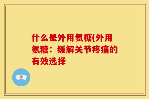 什么是外用氨糖(外用氨糖:缓解关节的有效选择 什么是外用氨糖(外用氨糖:缓解关节的有效选择
