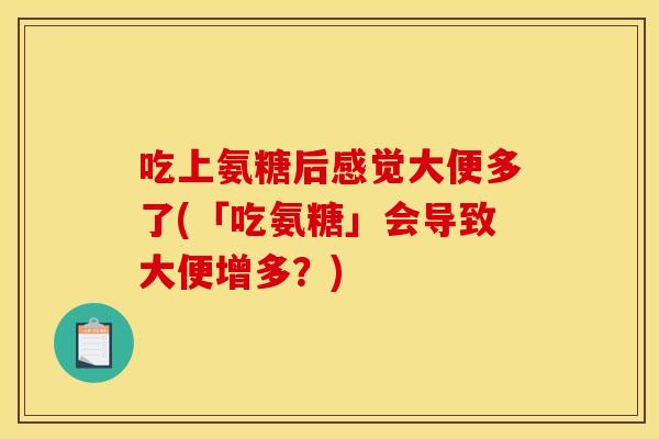 吃上氨糖后感觉大便多了(「吃氨糖」会导致大便增多?) 吃上氨糖后感觉大便多了(「吃氨糖」会导致大便增多?)