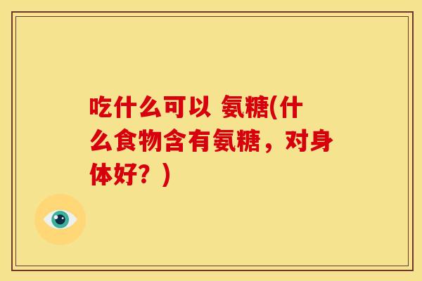 吃什么可以 氨糖(什么食物含有氨糖,对身体好?) 吃什么可以 氨糖(什么食物含有氨糖,对身体好?)