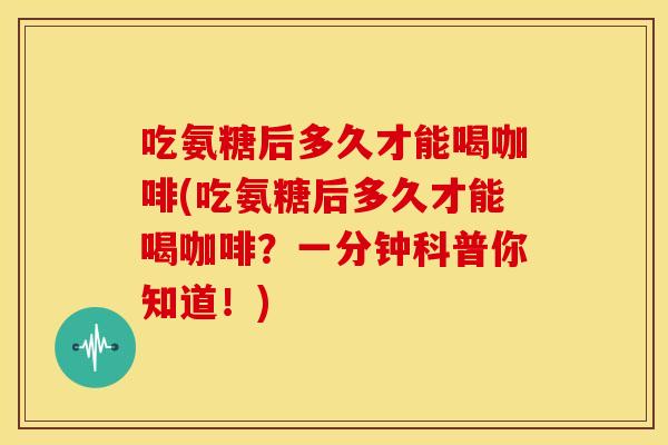 吃氨糖后多久才能喝咖啡(吃氨糖后多久才能喝咖啡?一分钟科普你知道!) 吃氨糖后多久才能喝咖啡(吃氨糖后多久才能喝咖啡?一分钟科普你知道!)