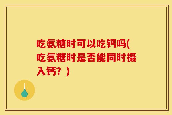 吃氨糖时可以吃钙吗(吃氨糖时是否能同时摄入钙?) 吃氨糖时可以吃钙吗(吃氨糖时是否能同时摄入钙?)