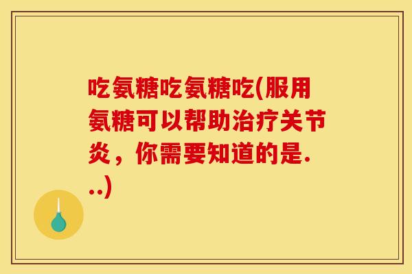 吃氨糖吃氨糖吃(服用氨糖可以帮助,你需要知道的是...) 吃氨糖吃氨糖吃(服用氨糖可以帮助,你需要知道的是...)