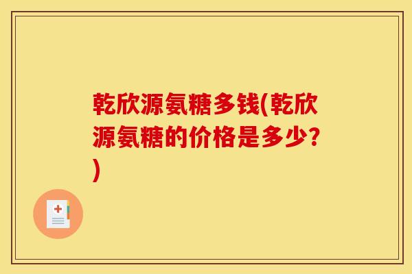 乾欣源氨糖多钱(乾欣源氨糖的价格是多少?) 乾欣源氨糖多钱(乾欣源氨糖的价格是多少?)