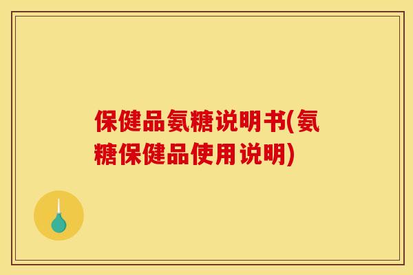 保健品氨糖说明书(氨糖保健品使用说明)