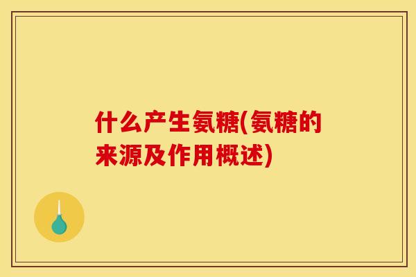 什么产生氨糖(氨糖的来源及作用概述) 什么产生氨糖(氨糖的来源及作用概述)