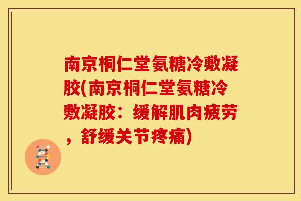 南京桐仁堂氨糖冷敷凝胶(南京桐仁堂氨糖冷敷凝胶：缓解肌肉疲劳，舒缓关节)
