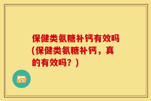 保健类氨糖补钙有效吗(保健类氨糖补钙,真的有效吗?) 保健类氨糖补钙有效吗(保健类氨糖补钙,真的有效吗?)