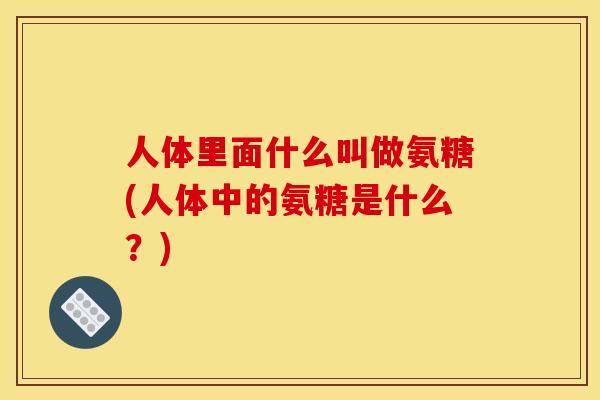 人体里面什么叫做氨糖(人体中的氨糖是什么？)