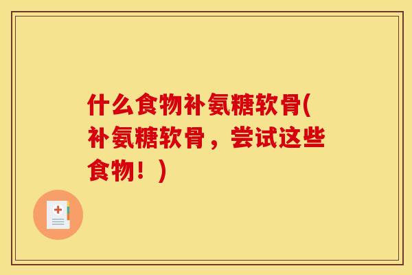 什么食物补氨糖软骨(补氨糖软骨，尝试这些食物！)