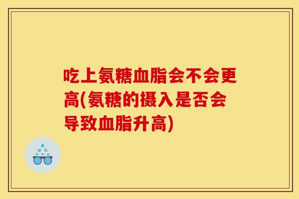 吃上氨糖会不会更高(氨糖的摄入是否会导致升高) 吃上氨糖会不会更高(氨糖的摄入是否会导致升高)