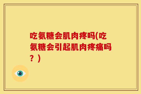 吃氨糖会肌肉疼吗(吃氨糖会引起肌肉吗？)
