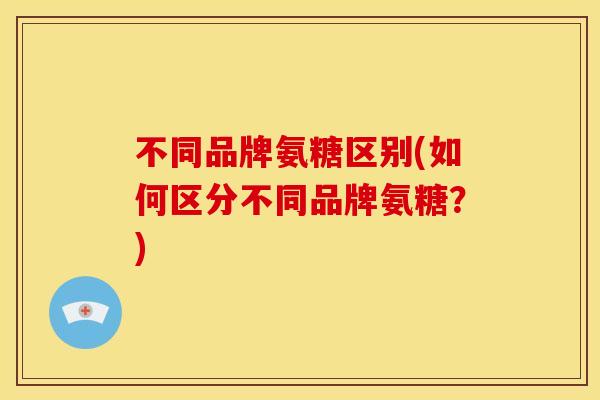 不同品牌氨糖区别(如何区分不同品牌氨糖?) 不同品牌氨糖区别(如何区分不同品牌氨糖?)