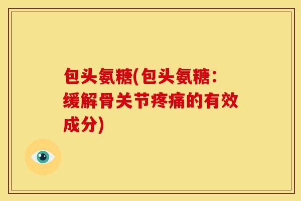 包头氨糖(包头氨糖:缓解骨关节的有效成分) 包头氨糖(包头氨糖:缓解骨关节的有效成分)