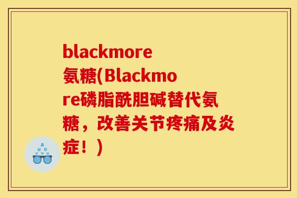 blackmore 氨糖(Blackmore磷脂酰胆碱替代氨糖,改善关节及!) blackmore 氨糖(Blackmore磷脂酰胆碱替代氨糖,改善关节及!)