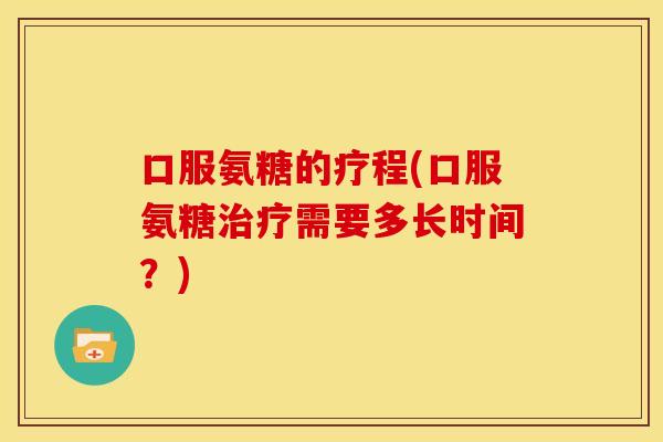 口服氨糖的疗程(口服氨糖需要多长时间?) 口服氨糖的疗程(口服氨糖需要多长时间?)