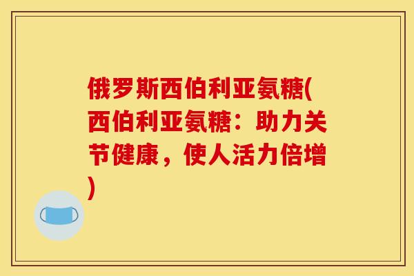 俄罗斯西伯利亚氨糖(西伯利亚氨糖：助力关节健康，使人活力倍增)