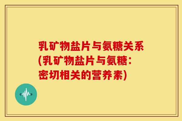 乳矿物盐片与氨糖关系(乳矿物盐片与氨糖:密切相关的营养素) 乳矿物盐片与氨糖关系(乳矿物盐片与氨糖:密切相关的营养素)