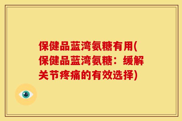保健品蓝湾氨糖有用(保健品蓝湾氨糖：缓解关节的有效选择)