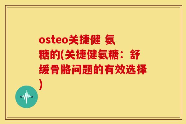 osteo关捷健 氨糖的(关捷健氨糖：舒缓骨骼问题的有效选择)