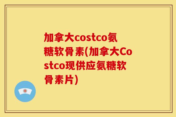 加拿大costco氨糖软骨素(加拿大Costco现供应氨糖软骨素片) 加拿大costco氨糖软骨素(加拿大Costco现供应氨糖软骨素片)