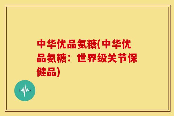 中华优品氨糖(中华优品氨糖:世界级关节保健品) 中华优品氨糖(中华优品氨糖:世界级关节保健品)