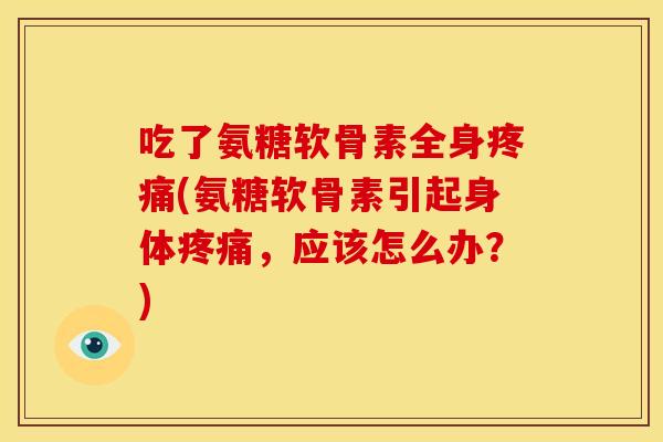 吃了氨糖软骨素全身(氨糖软骨素引起身体,应该怎么办?) 吃了氨糖软骨素全身(氨糖软骨素引起身体,应该怎么办?)