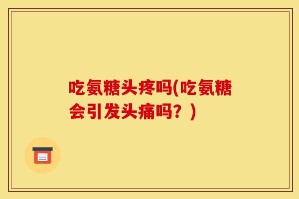 吃氨糖头疼吗(吃氨糖会引发头痛吗?) 吃氨糖头疼吗(吃氨糖会引发头痛吗?)