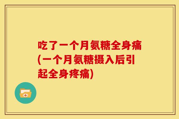 吃了一个月氨糖全身痛(一个月氨糖摄入后引起全身) 吃了一个月氨糖全身痛(一个月氨糖摄入后引起全身)