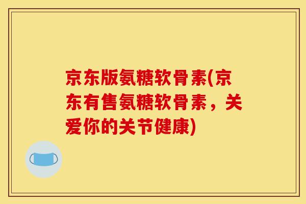 京东版氨糖软骨素(京东有售氨糖软骨素,关爱你的关节健康) 京东版氨糖软骨素(京东有售氨糖软骨素,关爱你的关节健康)