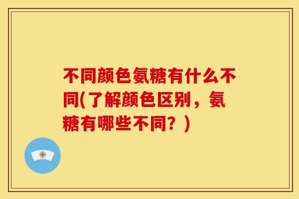 不同颜色氨糖有什么不同(了解颜色区别，氨糖有哪些不同？)