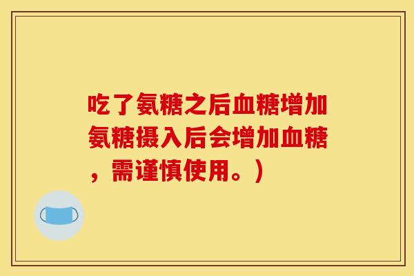 吃了氨糖之后增加氨糖摄入后会增加,需谨慎使用。) 吃了氨糖之后增加氨糖摄入后会增加,需谨慎使用。)