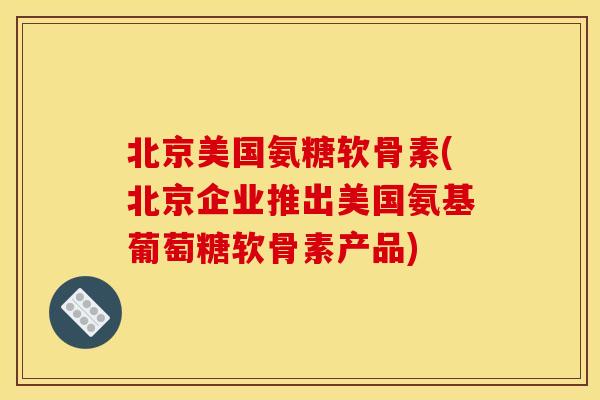 北京美国氨糖软骨素(北京企业推出美国氨基葡萄糖软骨素产品) 北京美国氨糖软骨素(北京企业推出美国氨基葡萄糖软骨素产品)