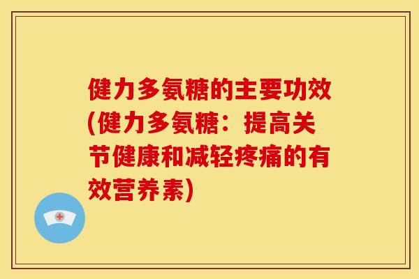 健力多氨糖的主要功效(健力多氨糖:提高关节健康和减轻的有效营养素) 健力多氨糖的主要功效(健力多氨糖:提高关节健康和减轻的有效营养素)