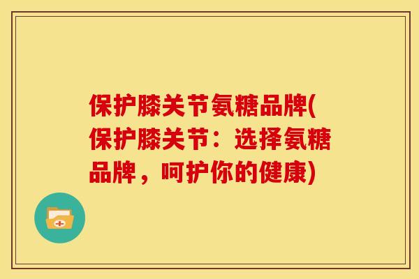 保护膝关节氨糖品牌(保护膝关节:选择氨糖品牌,呵护你的健康) 保护膝关节氨糖品牌(保护膝关节:选择氨糖品牌,呵护你的健康)