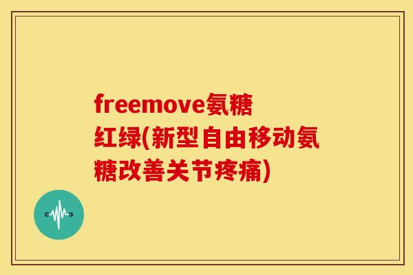 freemove氨糖红绿(新型自由移动氨糖改善关节)