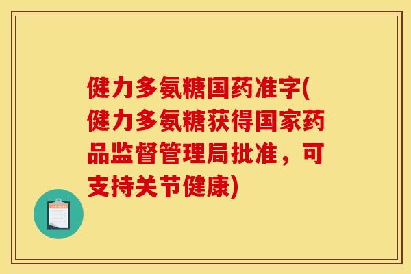 健力多氨糖国药准字(健力多氨糖获得国家药品监督管理局批准,可支持关节健康) 健力多氨糖国药准字(健力多氨糖获得国家药品监督管理局批准,可支持关节健康)