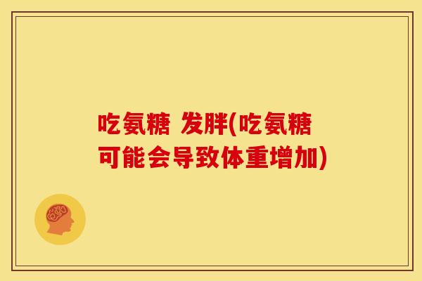 吃氨糖 发胖(吃氨糖可能会导致体重增加)