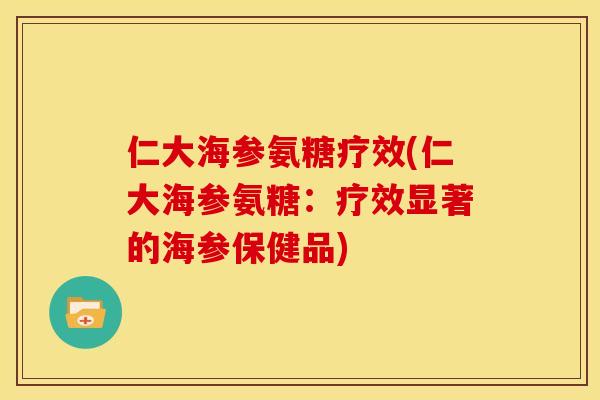 仁大海参氨糖疗效(仁大海参氨糖：疗效显著的海参保健品)