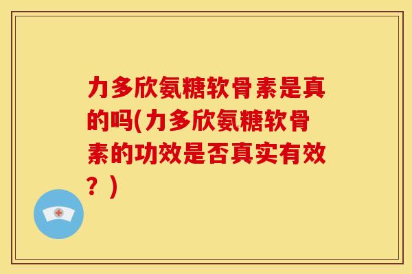 力多欣氨糖软骨素是真的吗(力多欣氨糖软骨素的功效是否真实有效?) 力多欣氨糖软骨素是真的吗(力多欣氨糖软骨素的功效是否真实有效?)