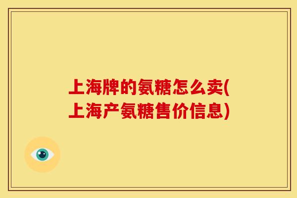 上海牌的氨糖怎么卖(上海产氨糖售价信息) 上海牌的氨糖怎么卖(上海产氨糖售价信息)