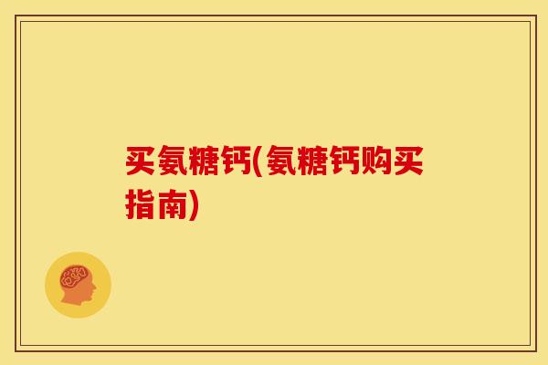 买氨糖钙(氨糖钙购买指南)