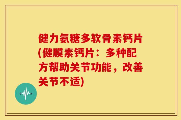 健力氨糖多软骨素钙片(健膜素钙片:多种配方帮助关节功能,改善关节不适) 健力氨糖多软骨素钙片(健膜素钙片:多种配方帮助关节功能,改善关节不适)