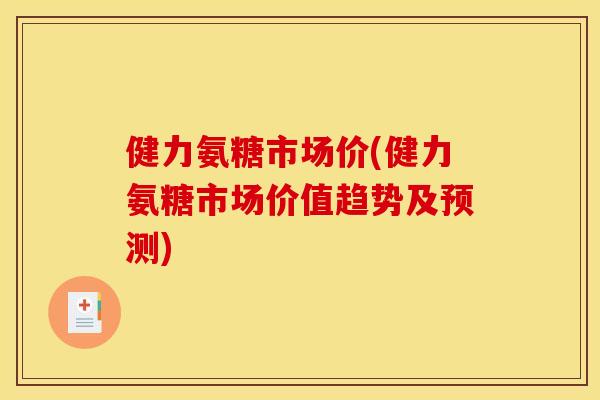 健力氨糖市场价(健力氨糖市场价值趋势及预测)