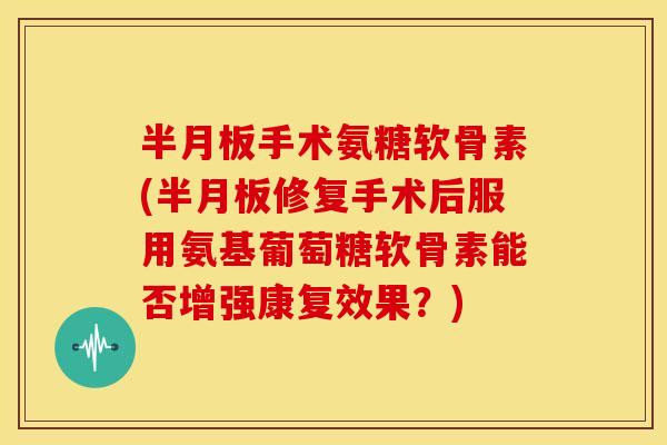 手术氨糖软骨素(修复手术后服用氨基葡萄糖软骨素能否增强康复效果?) 手术氨糖软骨素(修复手术后服用氨基葡萄糖软骨素能否增强康复效果?)