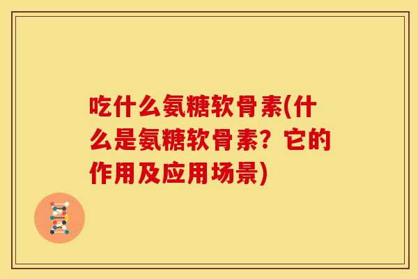 吃什么氨糖软骨素(什么是氨糖软骨素？它的作用及应用场景)